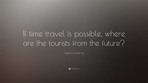 Stephen Hawking Quote: “If time travel is possible, where are the ...