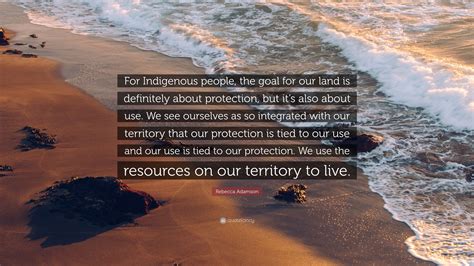 Rebecca Adamson Quote: “For Indigenous people, the goal for our land is ...