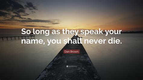 Dan Brown Quote: “So long as they speak your name, you shall never die.”