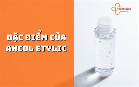 Ancol etylic là gì? Ưu điểm và ứng dụng của Etylic Trong Cuộc Sống