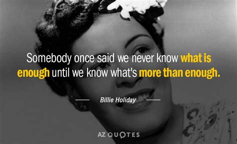 Billie Holiday quote: Somebody once said we never know what is enough ...