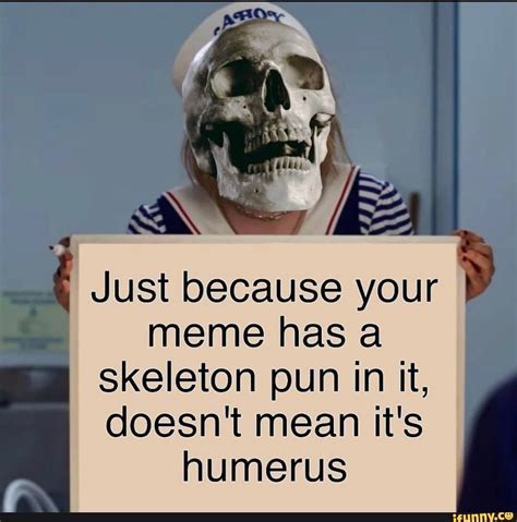 Just because your meme has a skeleton pun in it, doesn't mean it's ...