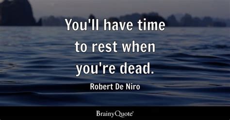 Robert De Niro - You'll have time to rest when you're dead.