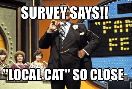 Meme Creator - Funny Survey says!! "Local Cat" so close Meme Generator ...