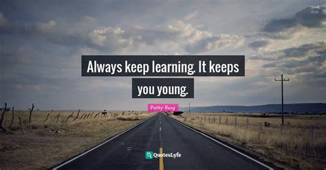 Always keep learning. It keeps you young.... Quote by Patty Berg ...