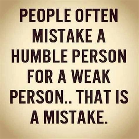 People often mistake a humble person for a weak person that is a ...