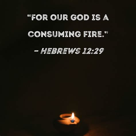 Hebrews 12:29 "For our God is a consuming fire."