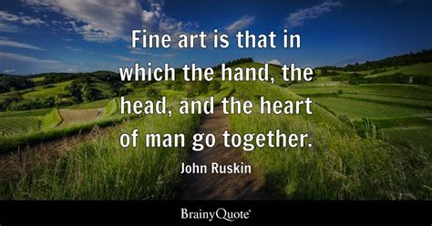 John Ruskin - Fine art is that in which the hand, the...