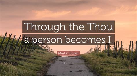 Martin Buber Quote: “Through the Thou a person becomes I.”