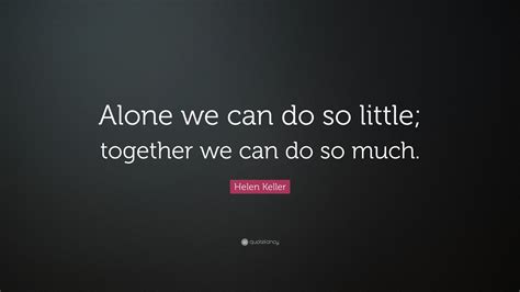 Helen Keller Quote: “Alone we can do so little; together we can do so ...