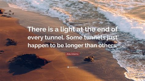 Ada Adams Quote: “There is a light at the end of every tunnel. Some ...