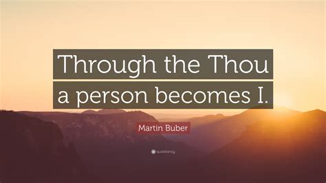 Martin Buber Quote: “Through the Thou a person becomes I.”