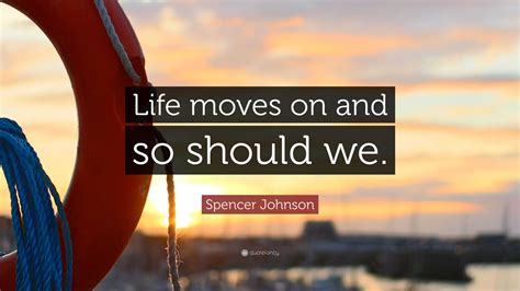 Spencer Johnson Quote: “Life moves on and so should we.”