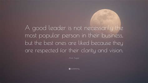 Alan Sugar Quote: “A good leader is not necessarily the most popular ...