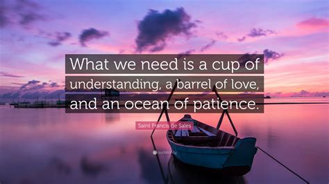 Saint Francis de Sales Quote: “What we need is a cup of understanding ...