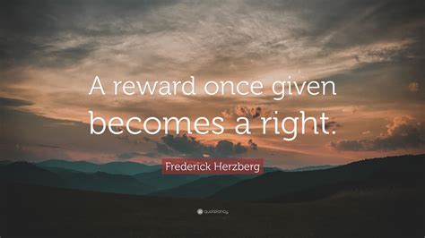 Frederick Herzberg Quote: “A reward once given becomes a right.”