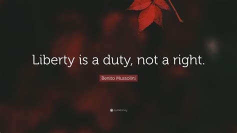 Benito Mussolini Quote: “Liberty is a duty, not a right.”