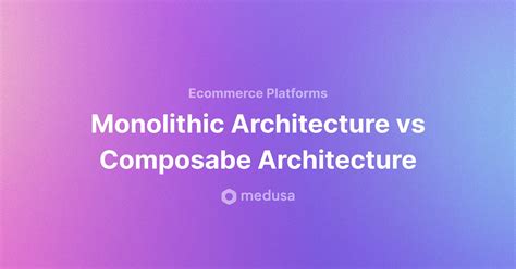 Composable vs Monolithic architecture