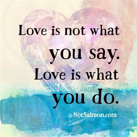 Love is not what you say. Love is what you do.