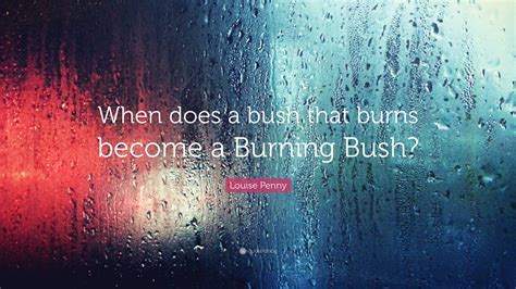 Louise Penny Quote: “When does a bush that burns become a Burning Bush?”