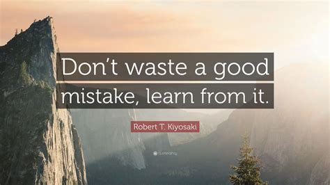 Robert T. Kiyosaki Quote: “Don’t waste a good mistake, learn from it ...