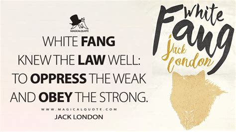 White Fang knew the law well: to oppress the weak and obey the strong ...