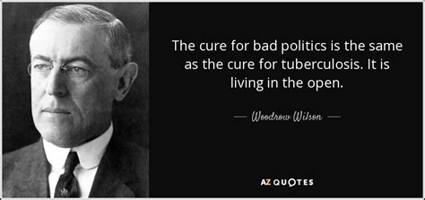 Woodrow Wilson quote: The cure for bad politics is the same as the...