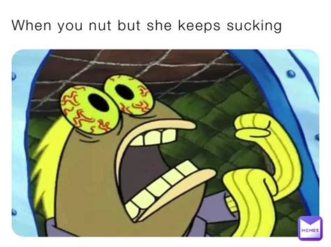 When you nut but she keeps sucking | @muziuzi4888 | Memes