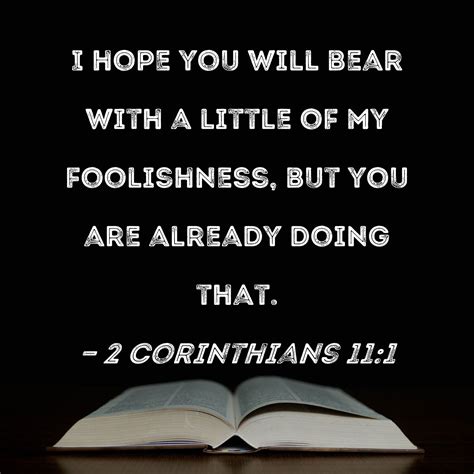 2 Corinthians 11:1 I hope you will bear with a little of my foolishness ...