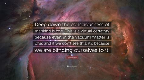 David Bohm Quote: “Deep down the consciousness of mankind is one. This ...