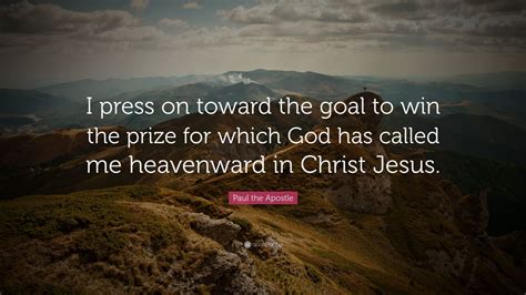 Paul the Apostle Quote: “I press on toward the goal to win the prize ...