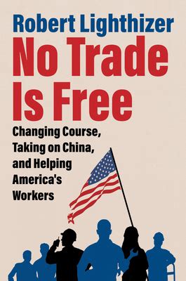 No Trade Is Free: Changing Course, Taking on China, and Helping America ...