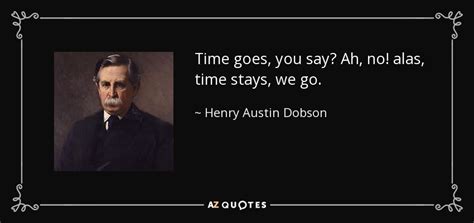 Henry Austin Dobson quote: Time goes, you say? Ah, no! alas, time stays ...