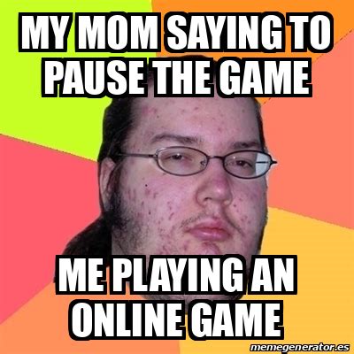 Meme Friki - my mom saying to pause the game me playing an online game ...