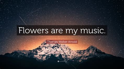 Thomas Walker Arnold Quote: “Flowers are my music.”