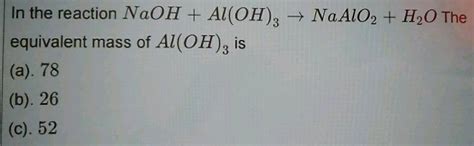 In the reaction, NaOH + Al(OH)3→ NaAlO2 + H2O , the equivalent mass of ...