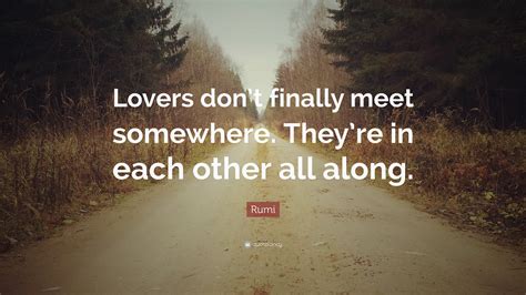 Rumi Quote: “Lovers don’t finally meet somewhere. They’re in each other ...