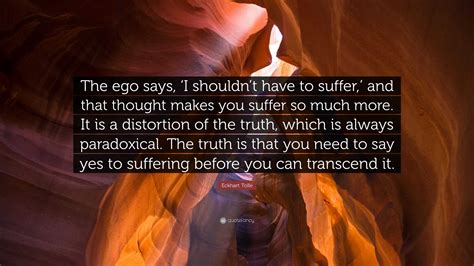 Eckhart Tolle Quote: “The ego says, ‘I shouldn’t have to suffer,’ and ...