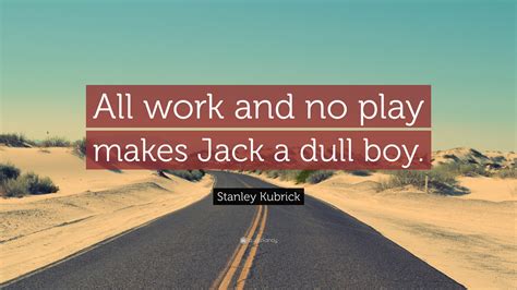 Stanley Kubrick Quote: “All work and no play makes Jack a dull boy.”