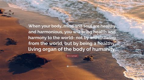 B.K.S. Iyengar Quote: “When your body, mind and soul are healthy and ...