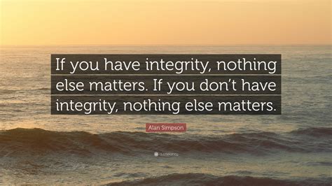 Alan Simpson Quote: “If you have integrity, nothing else matters. If ...