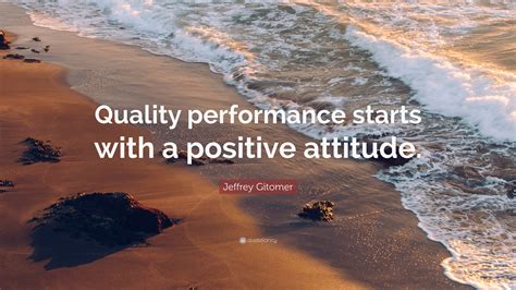 Jeffrey Gitomer Quote: “Quality performance starts with a positive ...