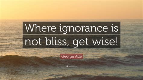 George Ade Quote: “Where ignorance is not bliss, get wise!”