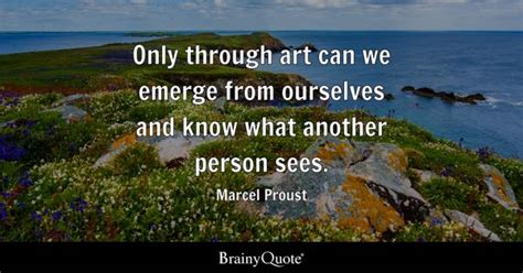 Marcel Proust - Only through art can we emerge from...