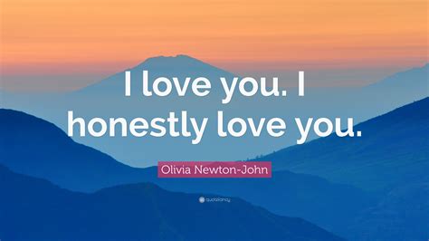 Olivia Newton-John Quote: “I love you. I honestly love you.”