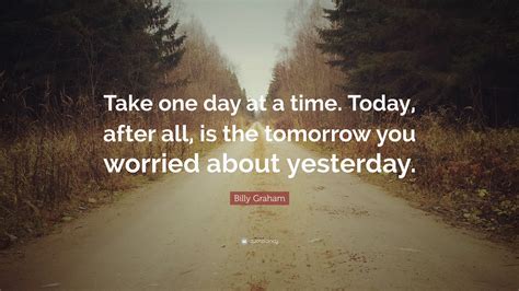 Billy Graham Quote: “Take one day at a time. Today, after all, is the ...