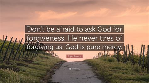 Pope Francis Quote: “Don’t be afraid to ask God for forgiveness. He ...