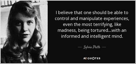 Sylvia Plath quote: I believe that one should be able to control and...