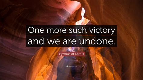 Pyrrhus of Epirus Quote: “One more such victory and we are undone.”