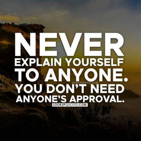 Never explain yourself to anyone. You don't need anyone's approval.